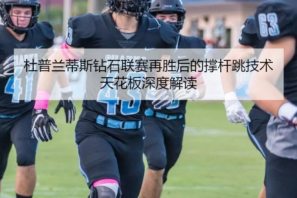杜普兰蒂斯钻石联赛再胜后的撑杆跳技术天花板深度解读