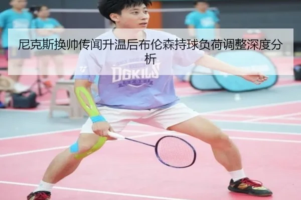 尼克斯换帅传闻升温后布伦森持球负荷调整深度分析